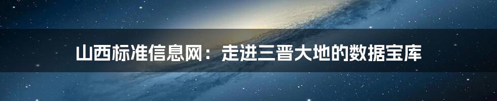 山西标准信息网：走进三晋大地的数据宝库