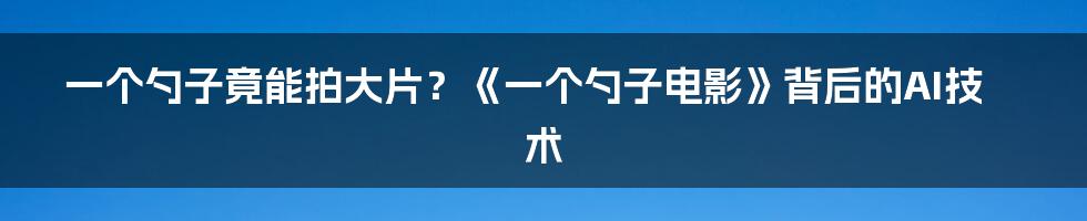 一个勺子竟能拍大片？《一个勺子电影》背后的AI技术