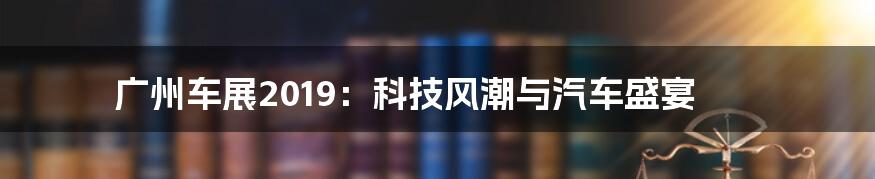 广州车展2019：科技风潮与汽车盛宴