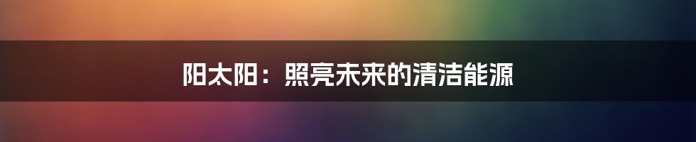 阳太阳：照亮未来的清洁能源