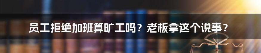 员工拒绝加班算旷工吗？老板拿这个说事？