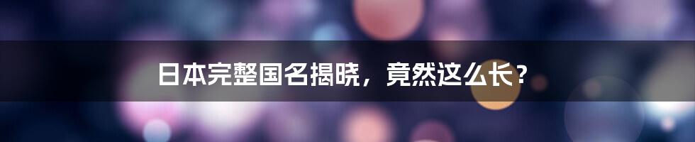 日本完整国名揭晓，竟然这么长？