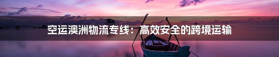 空运澳洲物流专线：高效安全的跨境运输