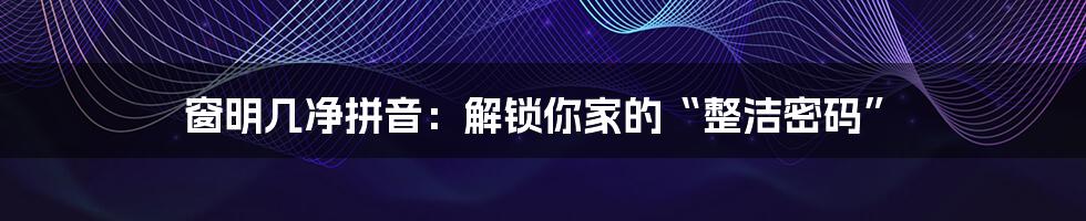 窗明几净拼音：解锁你家的“整洁密码”