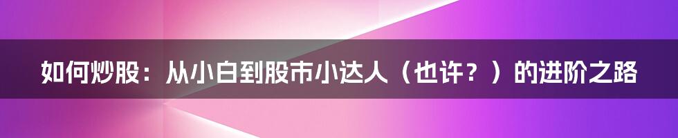 如何炒股：从小白到股市小达人（也许？）的进阶之路