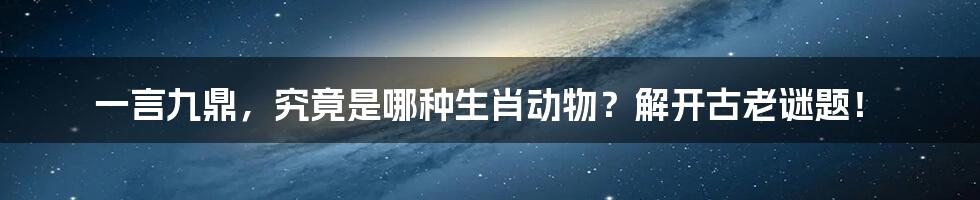 一言九鼎，究竟是哪种生肖动物？解开古老谜题！