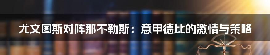 尤文图斯对阵那不勒斯：意甲德比的激情与策略