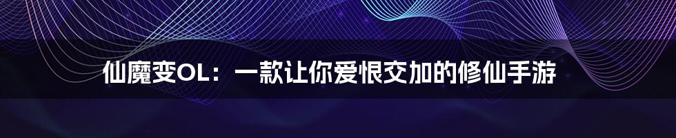 仙魔变OL：一款让你爱恨交加的修仙手游