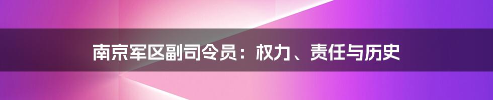 南京军区副司令员：权力、责任与历史