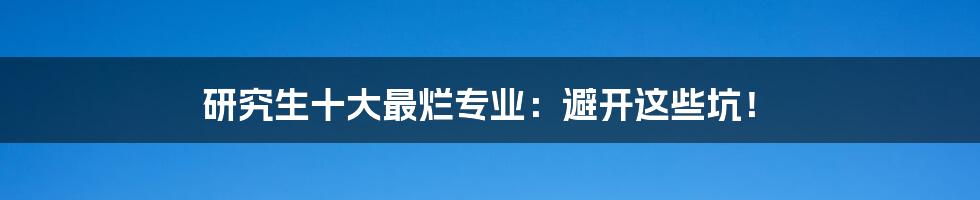 研究生十大最烂专业：避开这些坑！