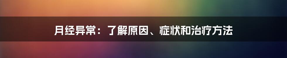 月经异常：了解原因、症状和治疗方法