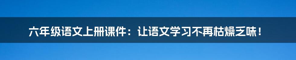 六年级语文上册课件：让语文学习不再枯燥乏味！