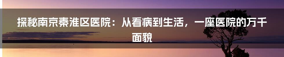 探秘南京秦淮区医院：从看病到生活，一座医院的万千面貌