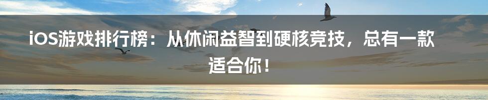 iOS游戏排行榜：从休闲益智到硬核竞技，总有一款适合你！