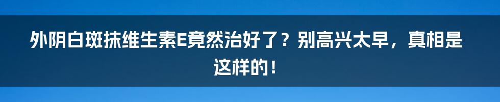 外阴白斑抹维生素E竟然治好了？别高兴太早，真相是这样的！