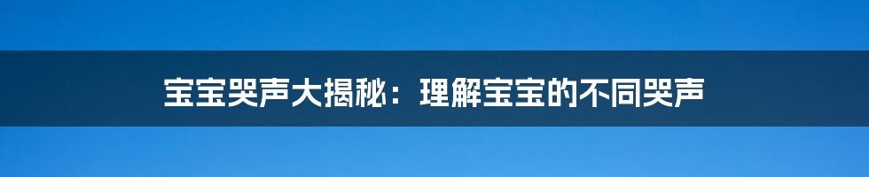 宝宝哭声大揭秘：理解宝宝的不同哭声