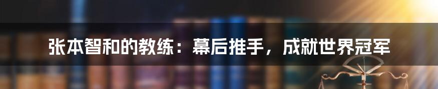 张本智和的教练：幕后推手，成就世界冠军