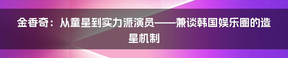 金香奇：从童星到实力派演员——兼谈韩国娱乐圈的造星机制