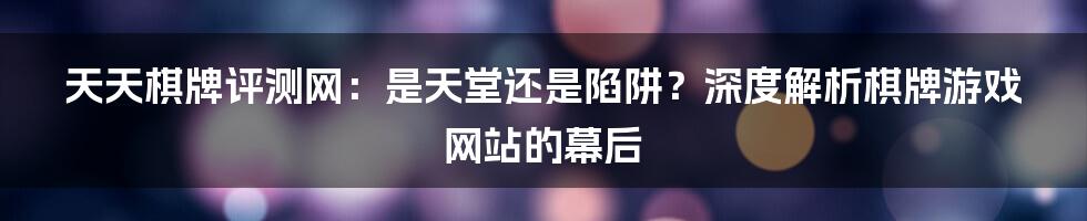 天天棋牌评测网：是天堂还是陷阱？深度解析棋牌游戏网站的幕后