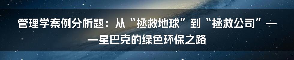 管理学案例分析题：从“拯救地球”到“拯救公司”——星巴克的绿色环保之路