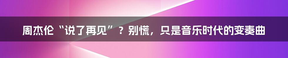 周杰伦“说了再见”？别慌，只是音乐时代的变奏曲