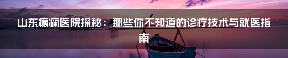 山东癫痫医院探秘：那些你不知道的诊疗技术与就医指南