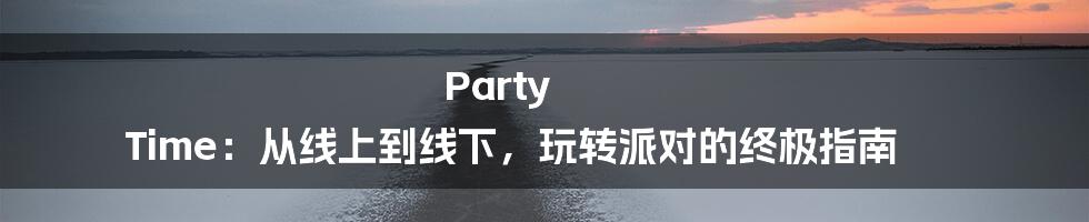 Party Time：从线上到线下，玩转派对的终极指南