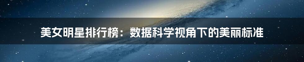 美女明星排行榜：数据科学视角下的美丽标准