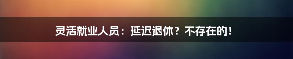 灵活就业人员：延迟退休？不存在的！