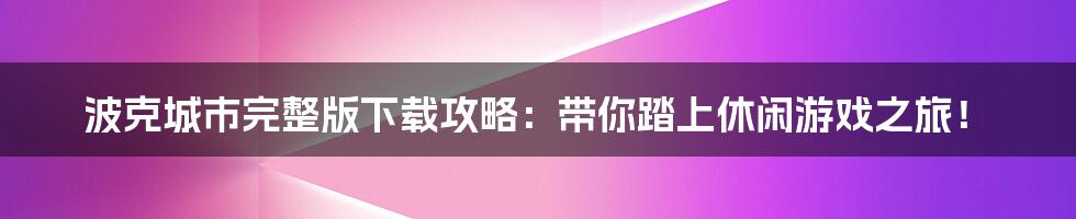 波克城市完整版下载攻略：带你踏上休闲游戏之旅！