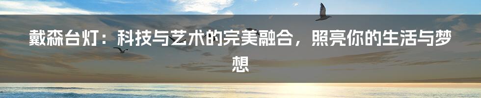 戴森台灯：科技与艺术的完美融合，照亮你的生活与梦想