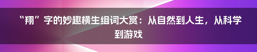 “翔”字的妙趣横生组词大赏：从自然到人生，从科学到游戏