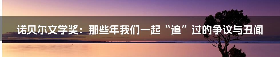 诺贝尔文学奖：那些年我们一起“追”过的争议与丑闻