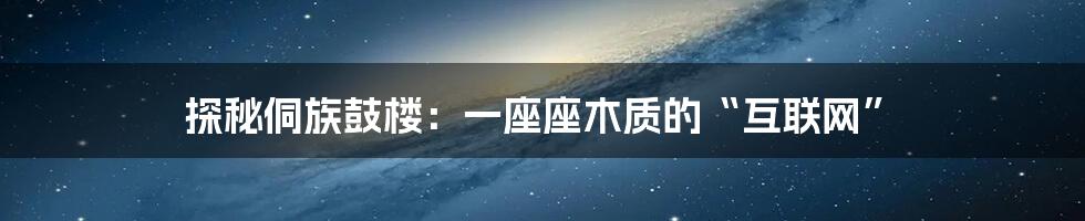 探秘侗族鼓楼：一座座木质的“互联网”