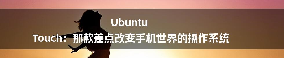 Ubuntu Touch：那款差点改变手机世界的操作系统