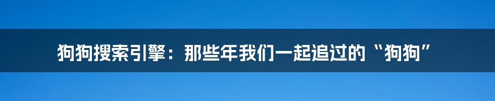 狗狗搜索引擎：那些年我们一起追过的“狗狗”