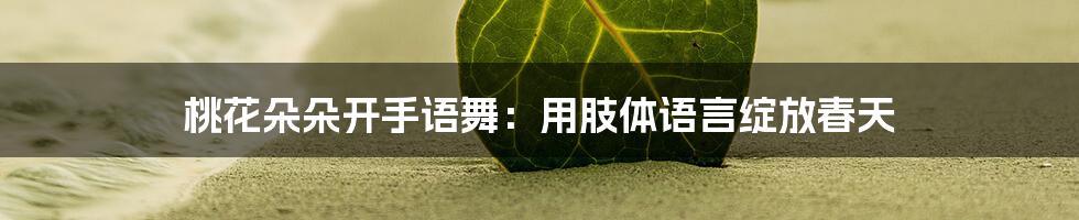 桃花朵朵开手语舞：用肢体语言绽放春天