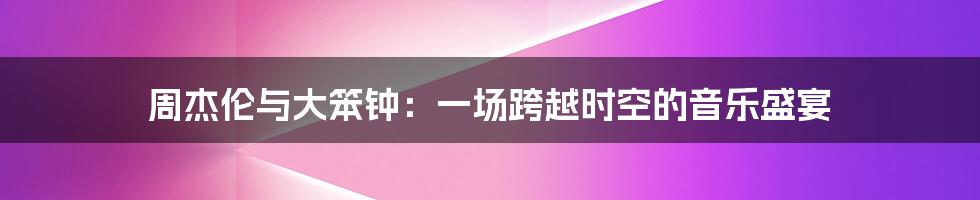 周杰伦与大笨钟：一场跨越时空的音乐盛宴