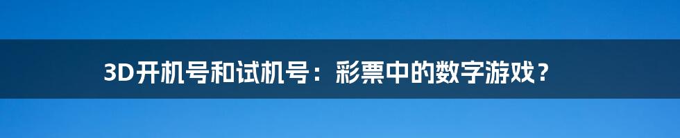 3D开机号和试机号：彩票中的数字游戏？