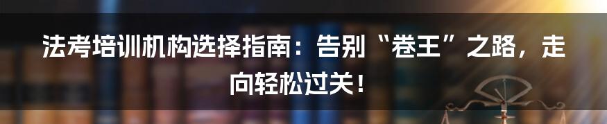 法考培训机构选择指南：告别“卷王”之路，走向轻松过关！