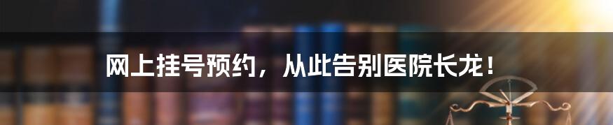 网上挂号预约，从此告别医院长龙！