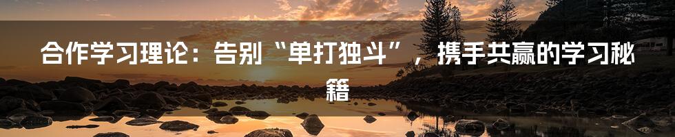 合作学习理论：告别“单打独斗”，携手共赢的学习秘籍