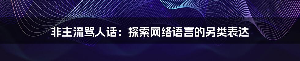 非主流骂人话：探索网络语言的另类表达