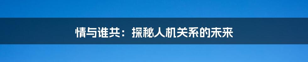 情与谁共：探秘人机关系的未来