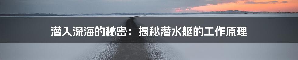 潜入深海的秘密：揭秘潜水艇的工作原理