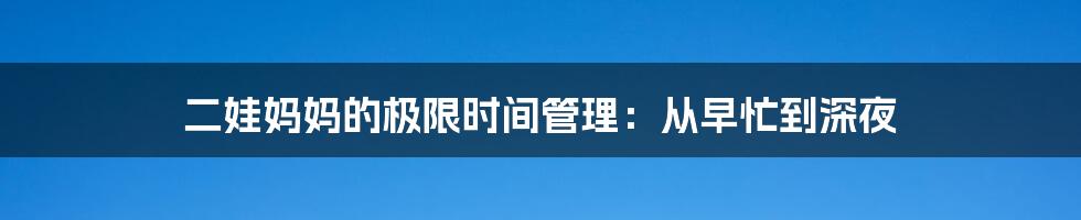 二娃妈妈的极限时间管理：从早忙到深夜