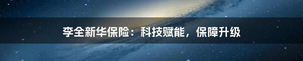 李全新华保险：科技赋能，保障升级