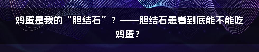 鸡蛋是我的“胆结石”？——胆结石患者到底能不能吃鸡蛋？