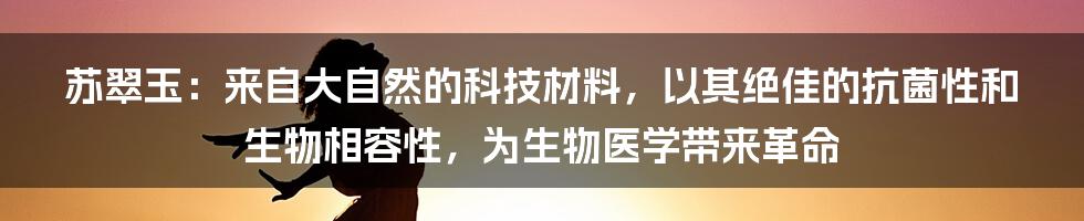 苏翠玉：来自大自然的科技材料，以其绝佳的抗菌性和生物相容性，为生物医学带来革命