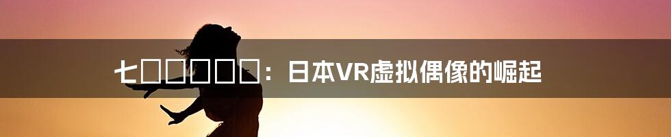 七瀬ジュリア：日本VR虚拟偶像的崛起